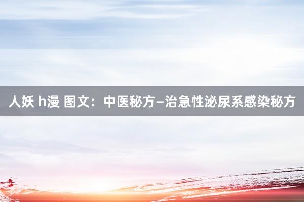 人妖 h漫 图文：中医秘方—治急性泌尿系感染秘方