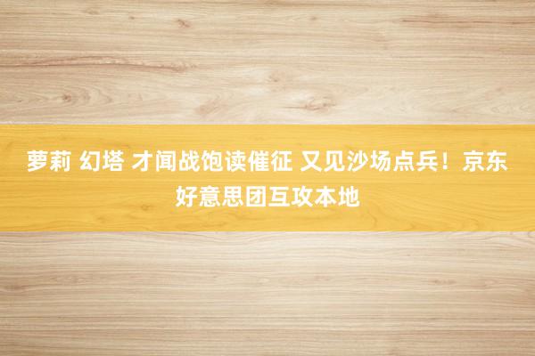 萝莉 幻塔 才闻战饱读催征 又见沙场点兵！京东好意思团互攻本地