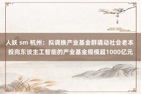 人妖 sm 杭州：拟调换产业基金群撬动社会老本 投向东谈主工智能的产业基金规模超1000亿元