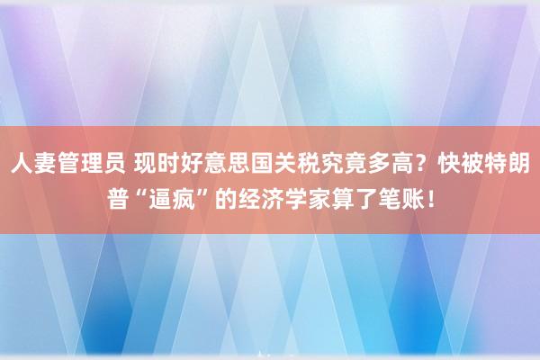 人妻管理员 现时好意思国关税究竟多高？快被特朗普“逼疯”的经济学家算了笔账！