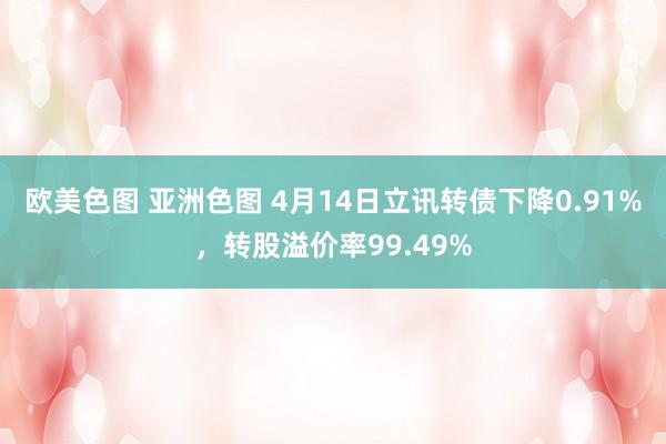 欧美色图 亚洲色图 4月14日立讯转债下降0.91%，转股溢价率99.49%