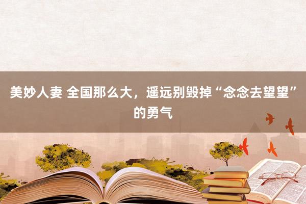美妙人妻 全国那么大，遥远别毁掉“念念去望望”的勇气