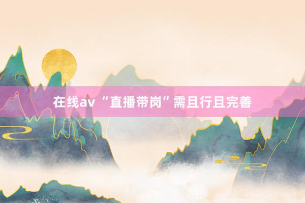 在线av “直播带岗”需且行且完善