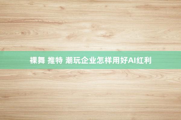 裸舞 推特 潮玩企业怎样用好AI红利