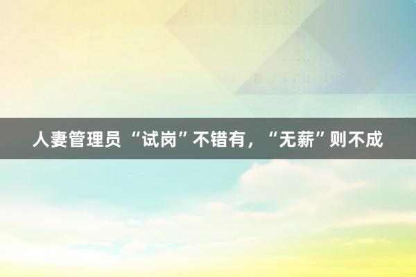 人妻管理员 “试岗”不错有，“无薪”则不成