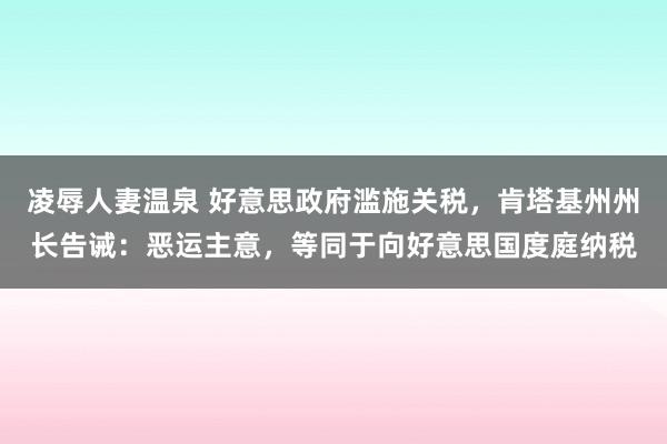 凌辱人妻温泉 好意思政府滥施关税，肯塔基州州长告诫：恶运主意，等同于向好意思国度庭纳税