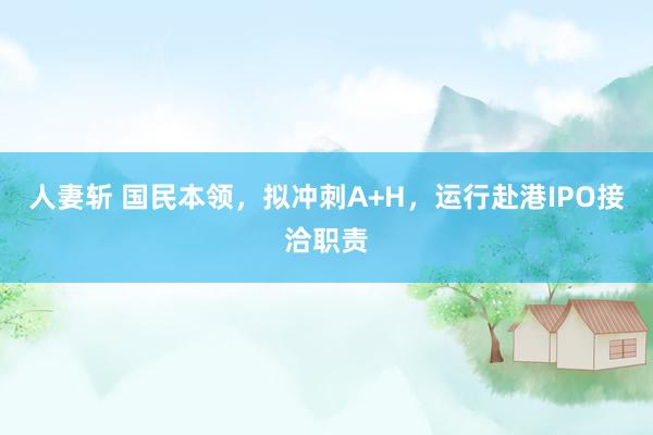 人妻斩 国民本领，拟冲刺A+H，运行赴港IPO接洽职责