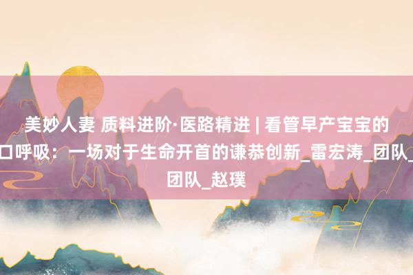 美妙人妻 质料进阶·医路精进 | 看管早产宝宝的第一口呼吸：一场对于生命开首的谦恭创新_雷宏涛_团队_赵璞