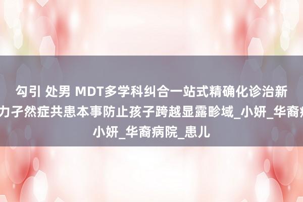 勾引 处男 MDT多学科纠合一站式精确化诊治新口头，助力孑然症共患本事防止孩子跨越显露畛域_小妍_华裔病院_患儿