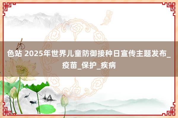 色站 2025年世界儿童防御接种日宣传主题发布_疫苗_保护_疾病
