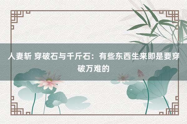 人妻斩 穿破石与千斤石：有些东西生来即是要穿破万难的
