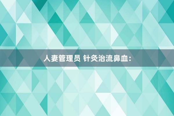 人妻管理员 针灸治流鼻血：