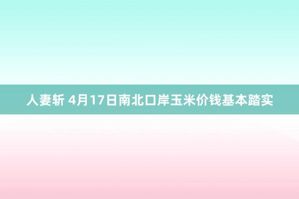 人妻斩 4月17日南北口岸玉米价钱基本踏实