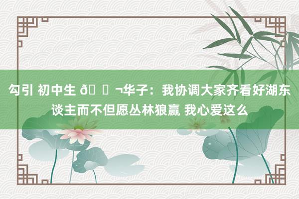 勾引 初中生 😬华子：我协调大家齐看好湖东谈主而不但愿丛林狼赢 我心爱这么