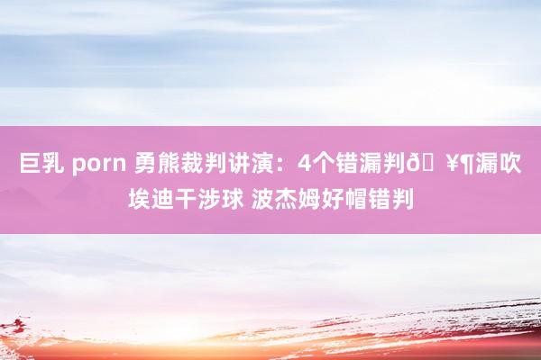 巨乳 porn 勇熊裁判讲演：4个错漏判🥶漏吹埃迪干涉球 波杰姆好帽错判
