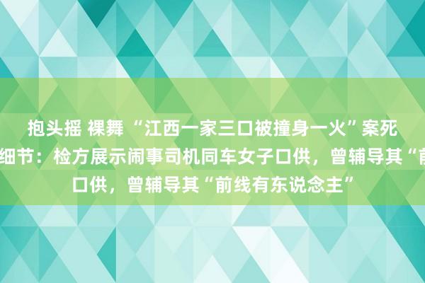 抱头摇 裸舞 “江西一家三口被撞身一火”案死人家属申诉庭审细节：检方展示闹事司机同车女子口供，曾辅导其“前线有东说念主”