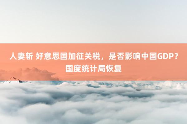 人妻斩 好意思国加征关税，是否影响中国GDP？国度统计局恢复