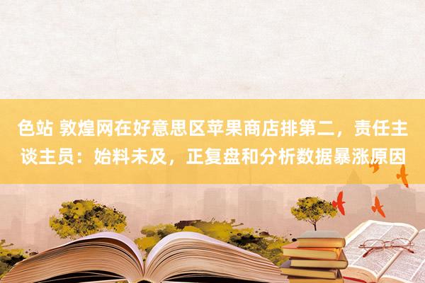 色站 敦煌网在好意思区苹果商店排第二，责任主谈主员：始料未及，正复盘和分析数据暴涨原因