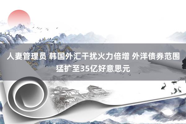 人妻管理员 韩国外汇干扰火力倍增 外洋债券范围猛扩至35亿好意思元