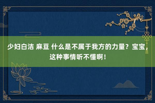 少妇白洁 麻豆 什么是不属于我方的力量？宝宝，这种事情听不懂啊！