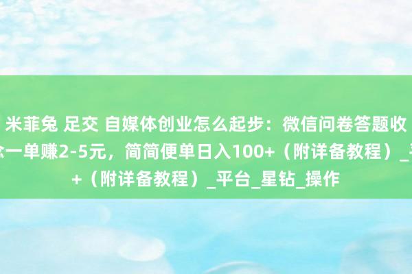 米菲兔 足交 自媒体创业怎么起步：微信问卷答题收获小技俩，作念一单赚2-5元，简简便单日入100+（附详备教程）_平台_星钻_操作