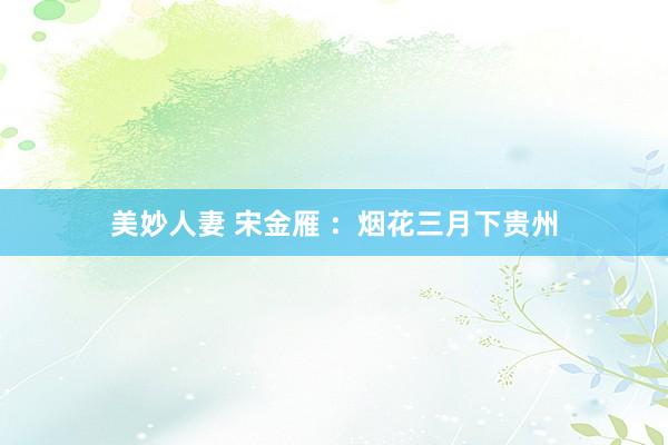 美妙人妻 宋金雁 ：烟花三月下贵州
