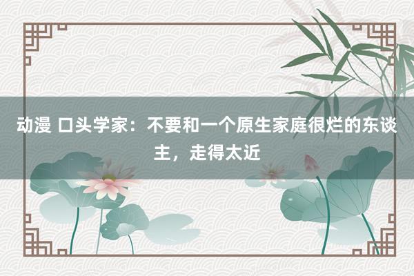 动漫 口头学家：不要和一个原生家庭很烂的东谈主，走得太近