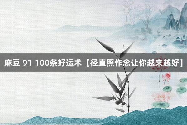 麻豆 91 100条好运术【径直照作念让你越来越好】