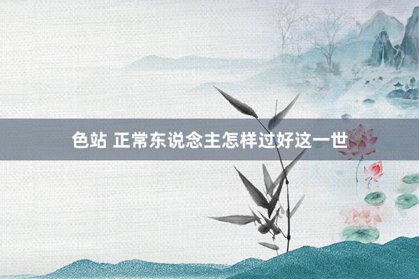 色站 正常东说念主怎样过好这一世