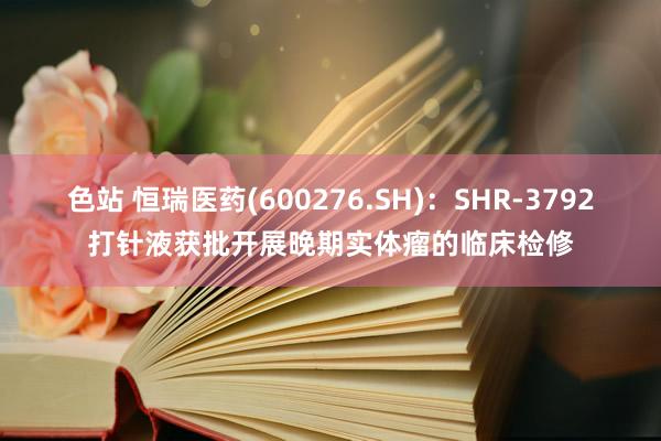 色站 恒瑞医药(600276.SH)：SHR-3792打针液获批开展晚期实体瘤的临床检修
