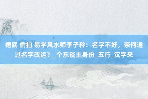 裙底 偷拍 易学风水师李子矜：名字不好，奈何通过名字改运？_个东谈主身份_五行_汉字来