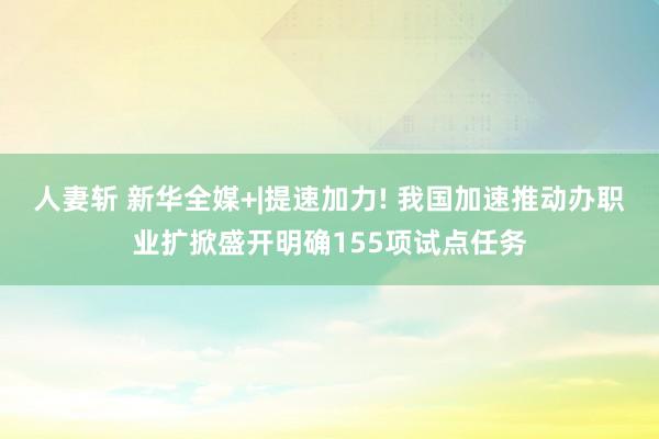 人妻斩 新华全媒+|提速加力! 我国加速推动办职业扩掀盛开明确155项试点任务