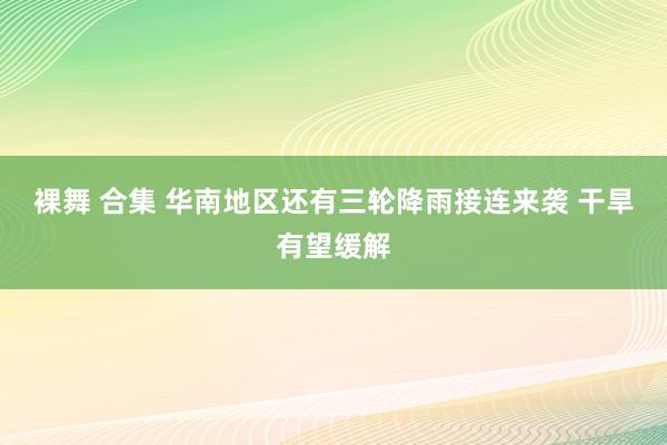 裸舞 合集 华南地区还有三轮降雨接连来袭 干旱有望缓解
