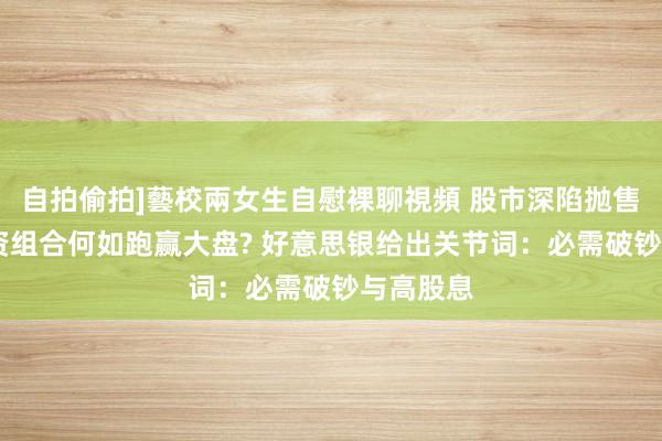自拍偷拍]藝校兩女生自慰裸聊視頻 股市深陷抛售泥潭 投资组合何如跑赢大盘? 好意思银给出关节词：必需破钞与高股息