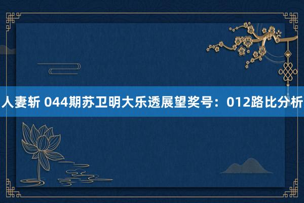 人妻斩 044期苏卫明大乐透展望奖号：012路比分析