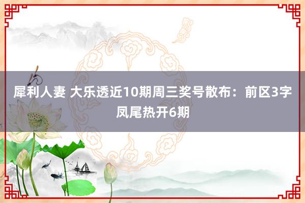 犀利人妻 大乐透近10期周三奖号散布：前区3字凤尾热开6期