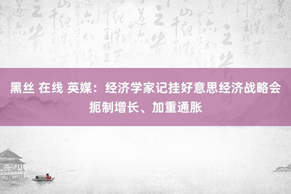 黑丝 在线 英媒：经济学家记挂好意思经济战略会扼制增长、加重通胀