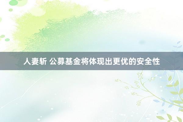 人妻斩 公募基金将体现出更优的安全性