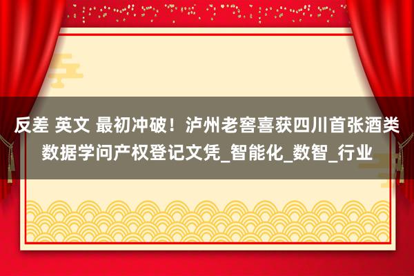 反差 英文 最初冲破！泸州老窖喜获四川首张酒类数据学问产权登记文凭_智能化_数智_行业
