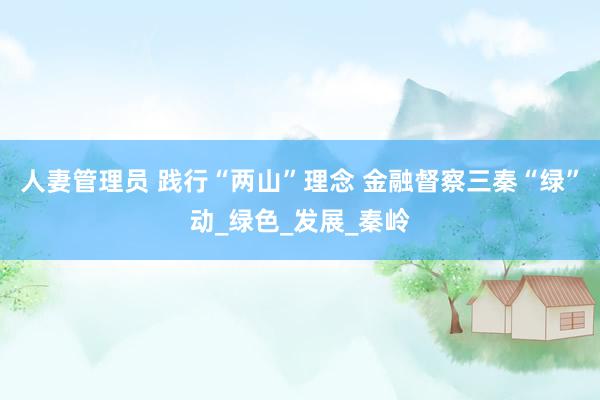 人妻管理员 践行“两山”理念 金融督察三秦“绿”动_绿色_发展_秦岭
