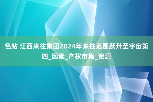 色站 江西来往集团2024年来往范围跃升至宇宙第四_因素_产权市集_资源