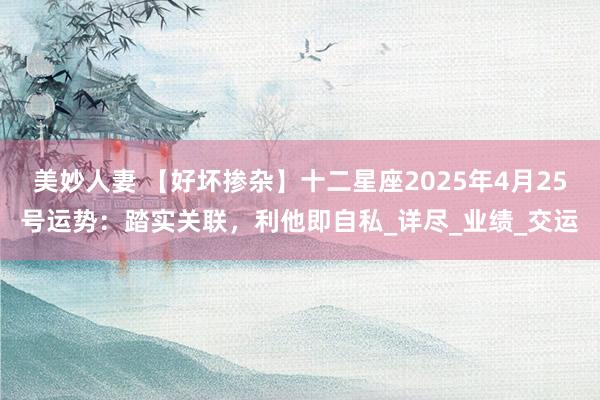美妙人妻 【好坏掺杂】十二星座2025年4月25号运势：踏实关联，利他即自私_详尽_业绩_交运