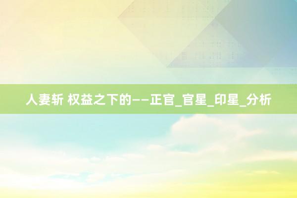 人妻斩 权益之下的——正官_官星_印星_分析