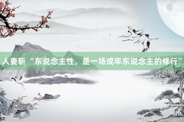 人妻斩 “东说念主性，是一场成年东说念主的修行”