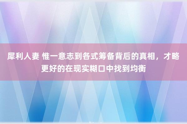犀利人妻 惟一意志到各式筹备背后的真相，才略更好的在现实糊口中找到均衡