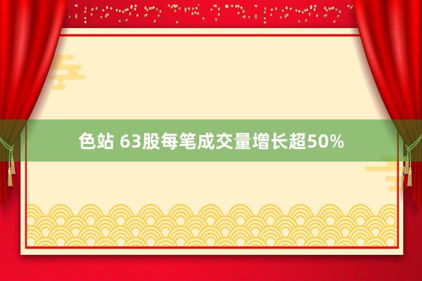 色站 63股每笔成交量增长超50%