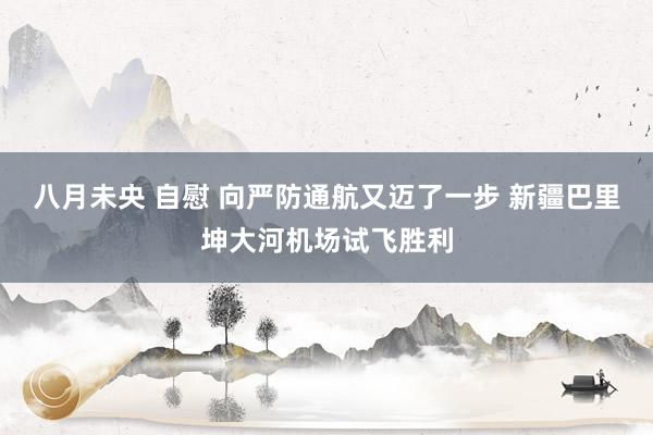 八月未央 自慰 向严防通航又迈了一步 新疆巴里坤大河机场试飞胜利