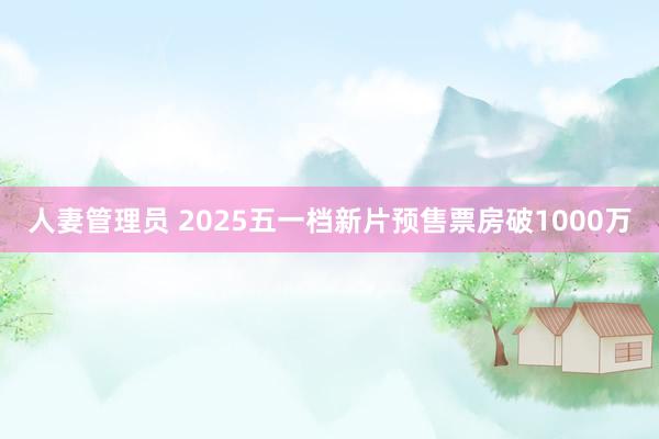 人妻管理员 2025五一档新片预售票房破1000万