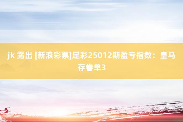 jk 露出 [新浪彩票]足彩25012期盈亏指数：皇马存眷单3