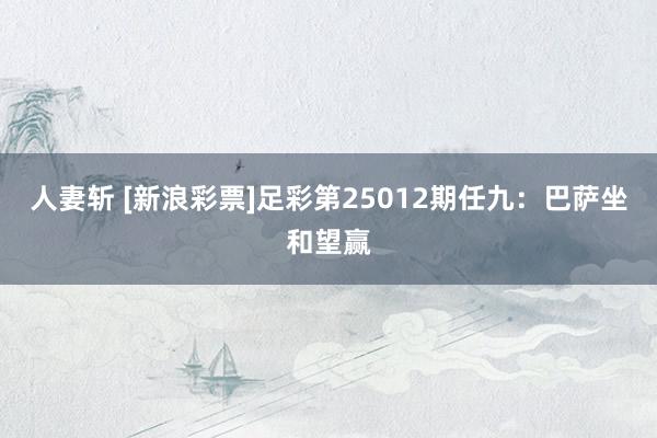 人妻斩 [新浪彩票]足彩第25012期任九：巴萨坐和望赢
